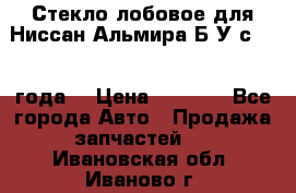 Стекло лобовое для Ниссан Альмира Б/У с 2014 года. › Цена ­ 5 000 - Все города Авто » Продажа запчастей   . Ивановская обл.,Иваново г.